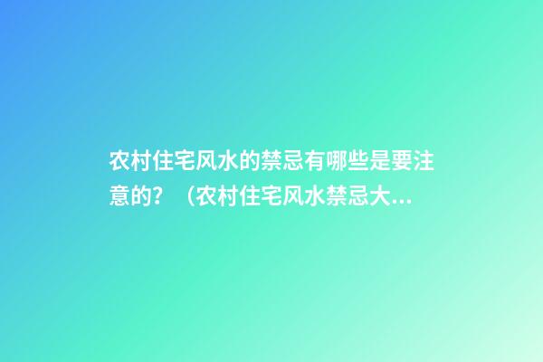 农村住宅风水的禁忌有哪些是要注意的？（农村住宅风水禁忌大全 不得不看）